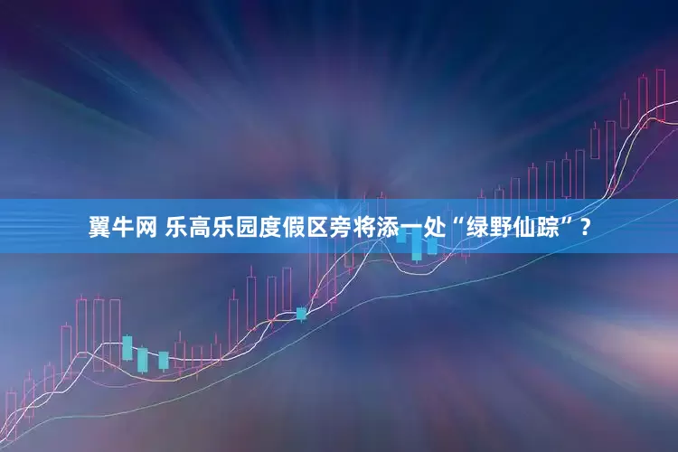 翼牛网 乐高乐园度假区旁将添一处“绿野仙踪”？