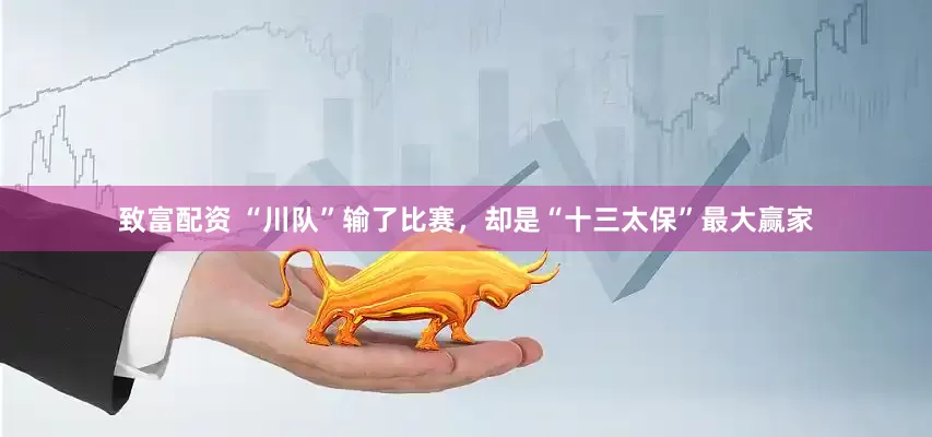 致富配资 “川队”输了比赛，却是“十三太保”最大赢家