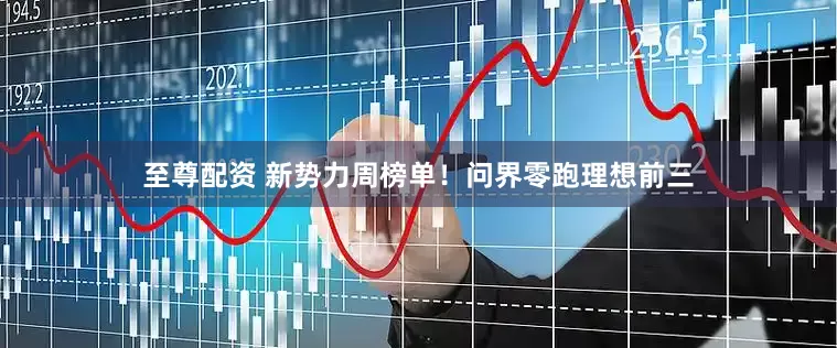 至尊配资 新势力周榜单！问界零跑理想前三