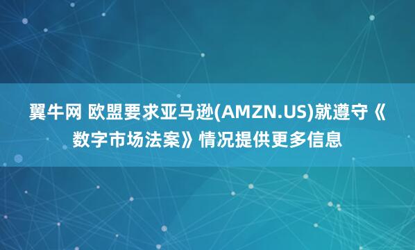 翼牛网 欧盟要求亚马逊(AMZN.US)就遵守《数字市场法案》情况提供更多信息