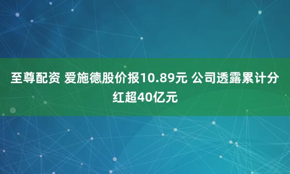 至尊配资 爱施德股价报10.89元 公司透露累计分红超40亿元