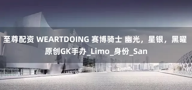 至尊配资 WEARTDOING 赛博骑士 幽光，星银，黑曜 原创GK手办_Limo_身份_San
