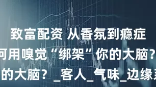 致富配资 从香氛到瘾症：酒店如何用嗅觉“绑架”你的大脑？_客人_气味_边缘系统