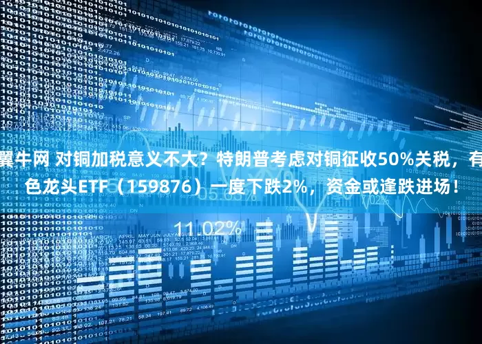 翼牛网 对铜加税意义不大？特朗普考虑对铜征收50%关税，有色龙头ETF（159876）一度下跌2%，资金或逢跌进场！