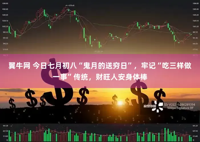 翼牛网 今日七月初八“鬼月的送穷日”，牢记“吃三样做一事”传统，财旺人安身体棒