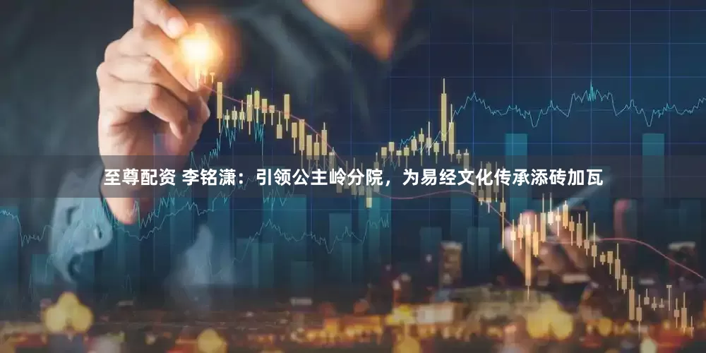 至尊配资 李铭潇：引领公主岭分院，为易经文化传承添砖加瓦