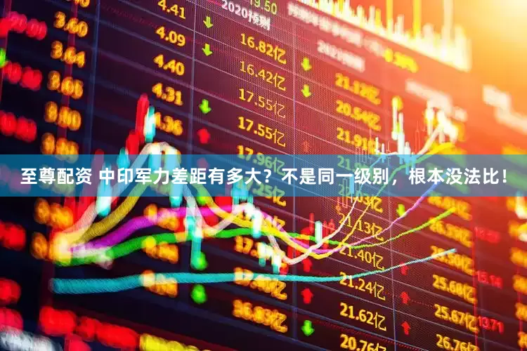至尊配资 中印军力差距有多大？不是同一级别，根本没法比！