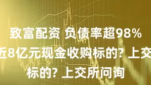致富配资 负债率超98%, 却用近8亿元现金收购标的? 上交所问询