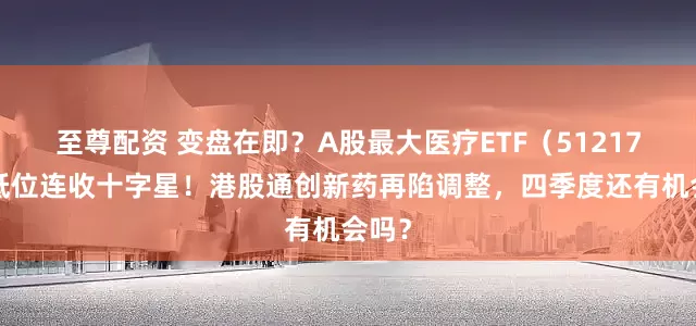 至尊配资 变盘在即？A股最大医疗ETF（512170）低位连收十字星！港股通创新药再陷调整，四季度还有机会吗？
