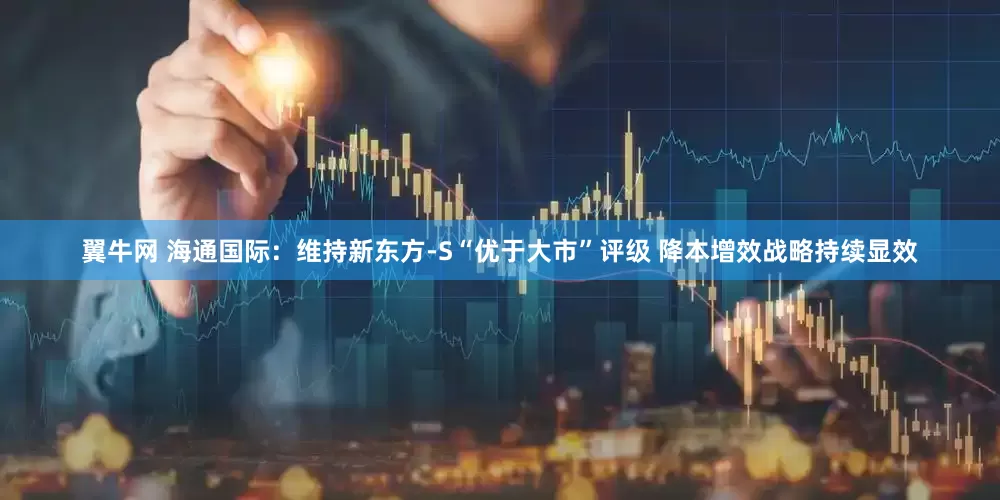 翼牛网 海通国际：维持新东方-S“优于大市”评级 降本增效战略持续显效