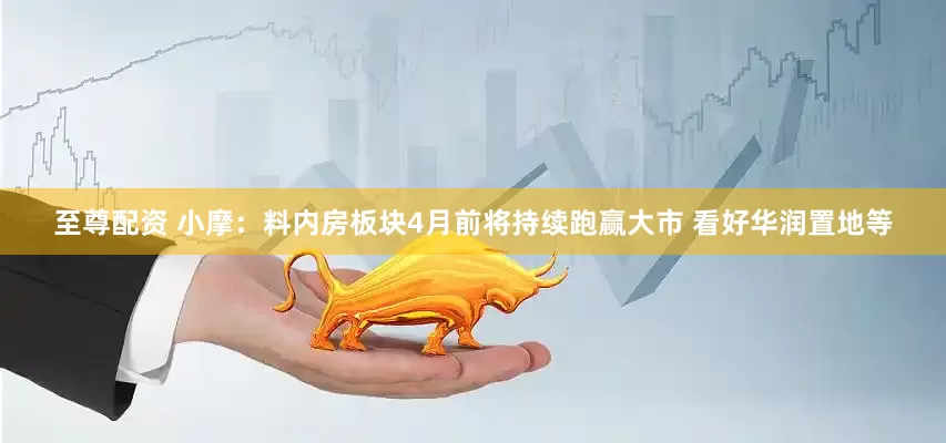 至尊配资 小摩：料内房板块4月前将持续跑赢大市 看好华润置地等