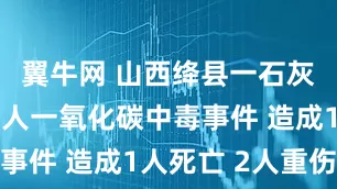 翼牛网 山西绛县一石灰窑发生工人一氧化碳中毒事件 造成1人死亡 2人重伤