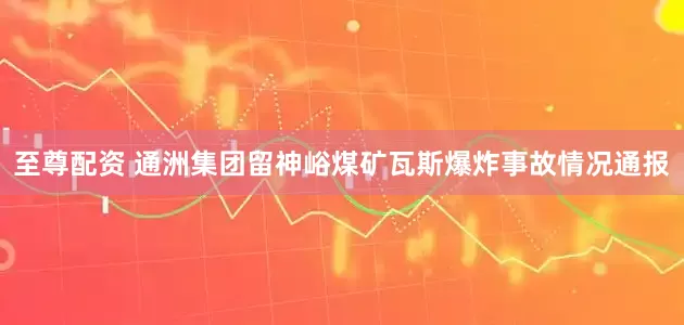至尊配资 通洲集团留神峪煤矿瓦斯爆炸事故情况通报